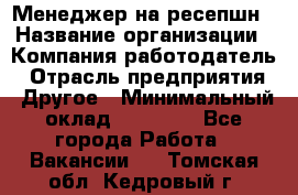 Менеджер на ресепшн › Название организации ­ Компания-работодатель › Отрасль предприятия ­ Другое › Минимальный оклад ­ 18 000 - Все города Работа » Вакансии   . Томская обл.,Кедровый г.